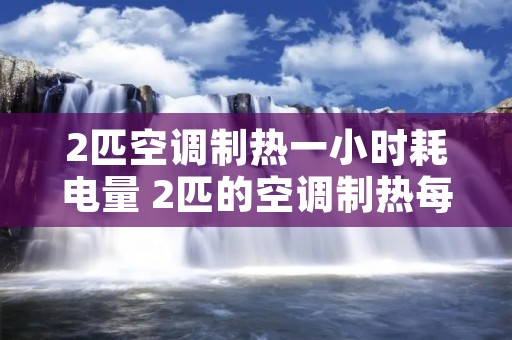 2匹空调制热一小时耗电量 2匹的空调制热每小时耗电多少