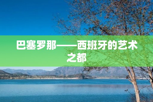 巴塞罗那——西班牙的艺术之都 巴塞罗那——西班牙的艺术之都