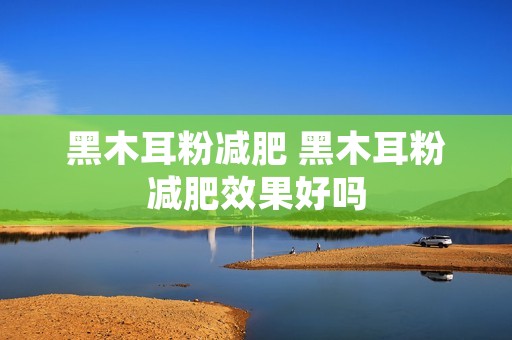 黑木耳粉减肥 黑木耳粉减肥效果好吗 黑木耳粉减肥 黑木耳粉减肥效果好吗