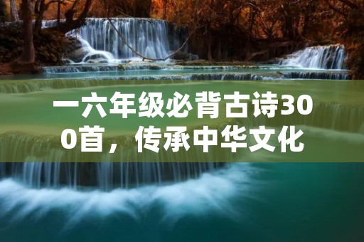 一六年级必背古诗300首,传承中华文化