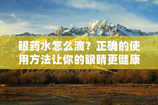 眼药水怎么滴?正确的使用方法让你的眼睛更健康 眼药水怎么滴?正确的使用方法让你的眼睛更健康