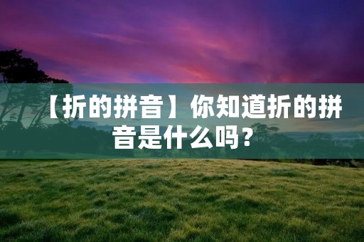 【折的拼音】你知道折的拼音是什么吗?