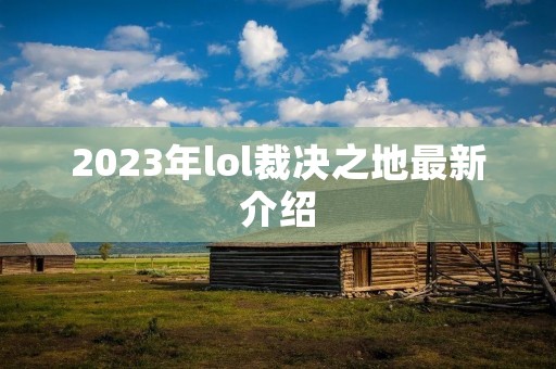 2023年lol裁决之地最新介绍