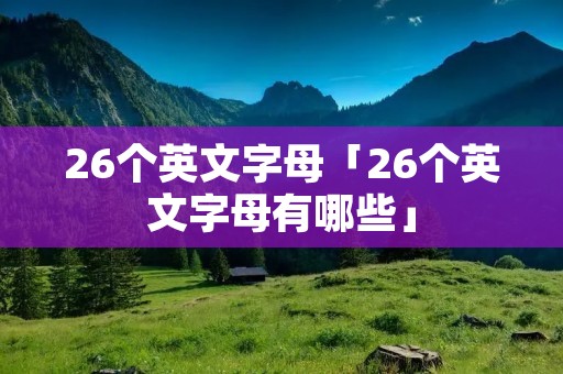 26个英文字母「26个英文字母有哪些」