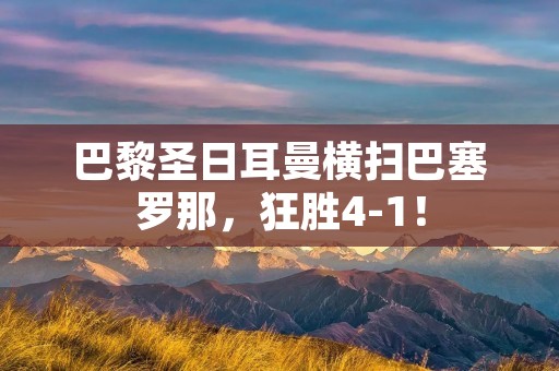 巴黎圣日耳曼横扫巴塞罗那，狂胜4-1！