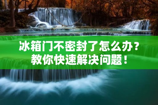 冰箱门不密封了怎么办？教你快速解决问题！
