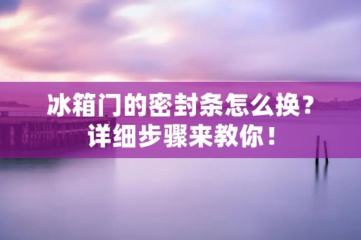 冰箱门的密封条怎么换？详细步骤来教你！