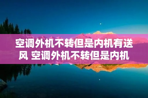 空调外机不转但是内机有送风 空调外机不转但是内机有送风修一下要多少钱
