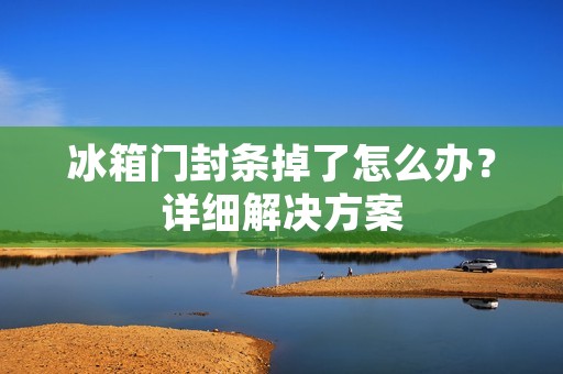 冰箱门封条掉了怎么办?详细解决方案 冰箱门封条掉了怎么办?详细解决方案