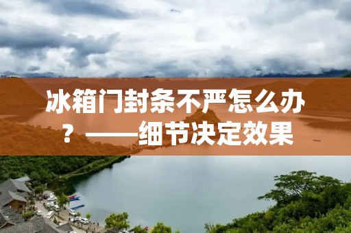 冰箱门封条不严怎么办？——细节决定效果