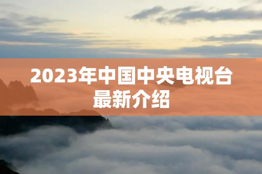 2023年中国中央电视台最新介绍