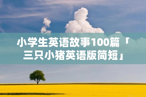 小学生英语故事100篇「三只小猪英语版简短」