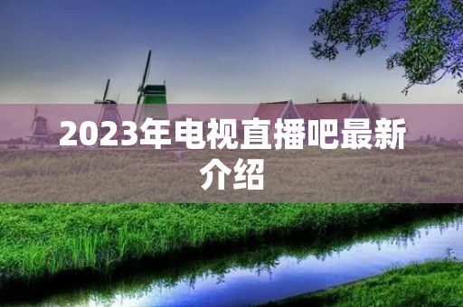 2023年电视直播吧最新介绍