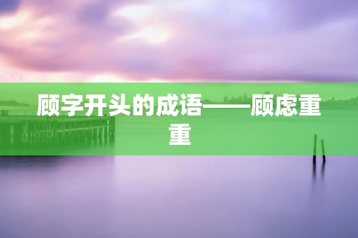 顾字开头的成语——顾虑重重
