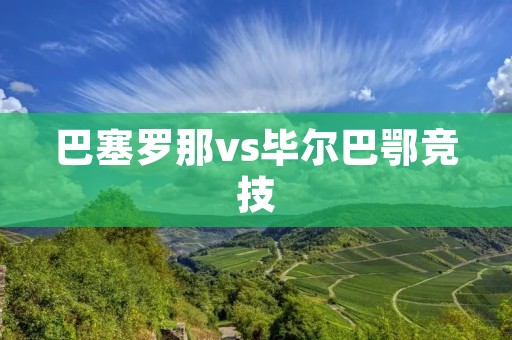 巴塞罗那vs毕尔巴鄂竞技:西班牙足坛两大劲旅的交锋 巴塞罗那vs毕尔巴鄂竞技:西班牙足坛两大劲旅的交锋