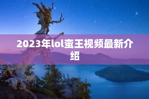 2023年lol蛮王视频最新介绍