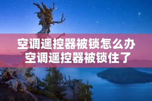 空调遥控器被锁怎么办 空调遥控器被锁住了咋办