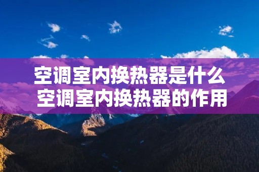空调室内换热器是什么 空调室内换热器的作用 空调室内换热器是什么 空调室内换热器的作用