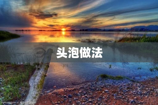 头泡做法:打造口感鲜美的头泡 头泡做法:打造口感鲜美的头泡