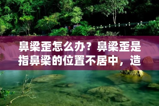鼻梁歪怎么办？鼻梁歪是指鼻梁的位置不居中，造成脸部不对称，影响美观。鼻梁歪的原因有很多，可能是天生的，也可能是外伤导致的。不管是什么原因，鼻梁歪都会让人感到不舒服。那么，鼻梁歪怎么办呢？下面我们来详细了解一下。