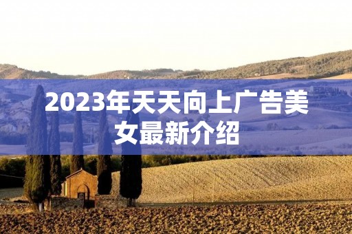 2023年天天向上广告美女最新介绍