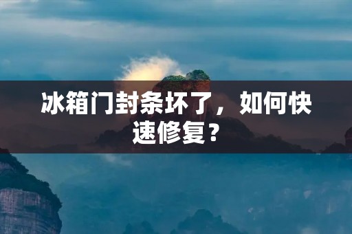 冰箱门封条坏了,如何快速修复? 冰箱门封条坏了,如何快速修复?
