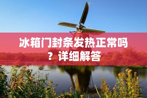 冰箱门封条发热正常吗?详细解答 冰箱门封条发热正常吗?详细解答