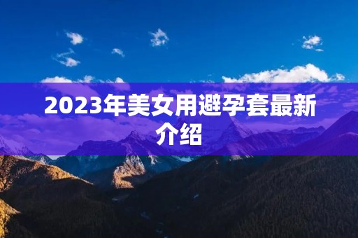 2023年美女用避孕套最新介绍