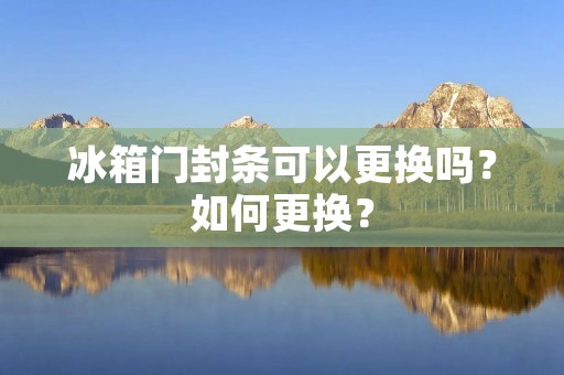 冰箱门封条可以更换吗？如何更换？