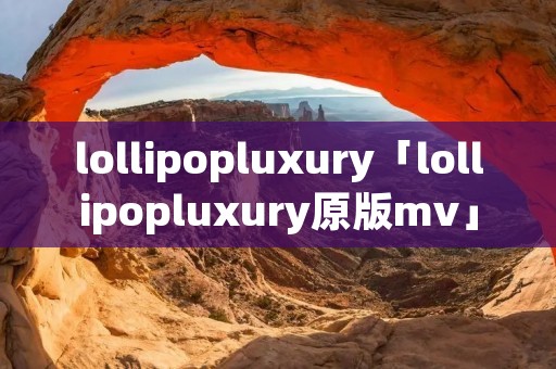 lollipopluxury「lollipopluxury原版mv」