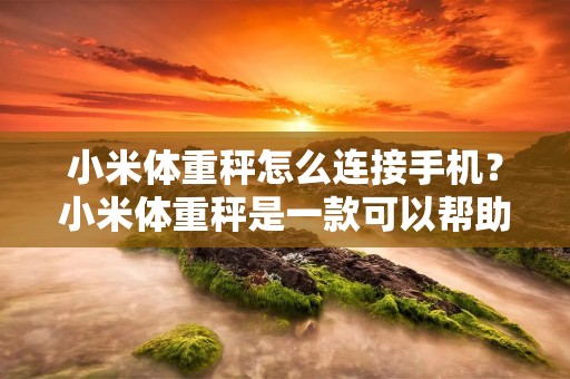 小米体重秤怎么连接手机?小米体重秤是一款可以帮助用户随时监测自己体重的智能设备,它不仅提供了精准的测量数据,还可以将这些数据同步到手机上,方便用户随时查看自己的体重变化。那么,小米体重秤怎么连接手机呢?接下来,我们就一起来看看。