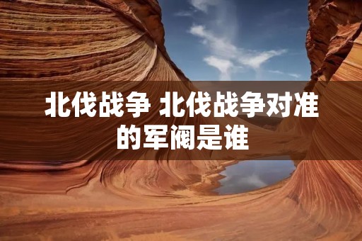 北伐战争 北伐战争对准的军阀是谁