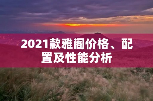 2021款雅阁价格、配置及性能分析 2021款雅阁价格、配置及性能分析