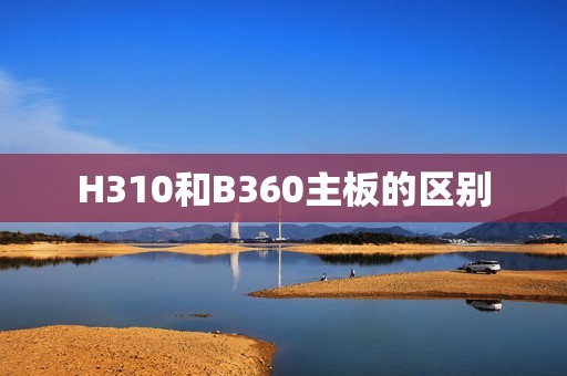 H310和B360主板的区别:性能、功能和价格对比