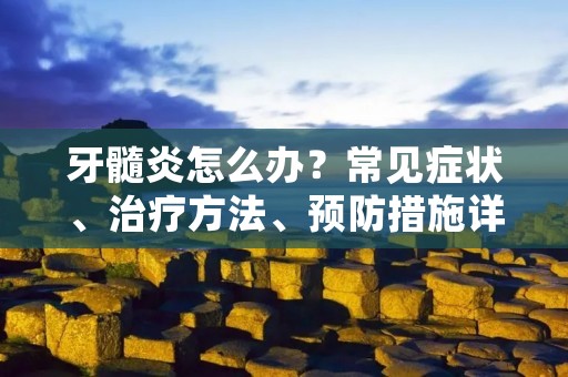 牙髓炎怎么办？常见症状、治疗方法、预防措施详解！