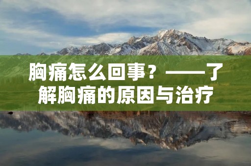 胸痛怎么回事?——了解胸痛的原因与治疗 胸痛怎么回事?——了解胸痛的原因与治疗