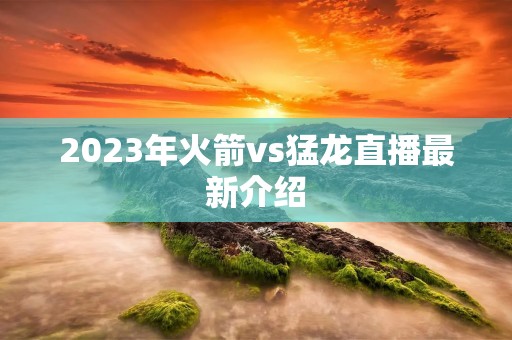 2023年火箭vs猛龙直播最新介绍