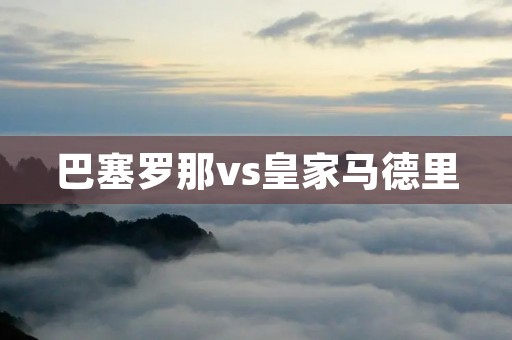 巴塞罗那vs皇家马德里：一场永不熄灭的火焰