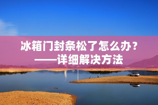 冰箱门封条松了怎么办？——详细解决方法