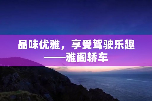 品味优雅,享受驾驶乐趣——雅阁轿车 品味优雅,享受驾驶乐趣——雅阁轿车