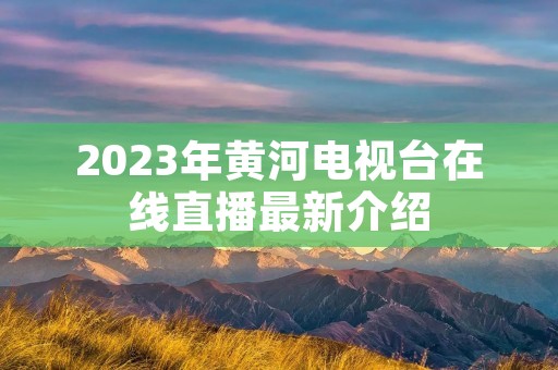 2023年黄河电视台在线直播最新介绍