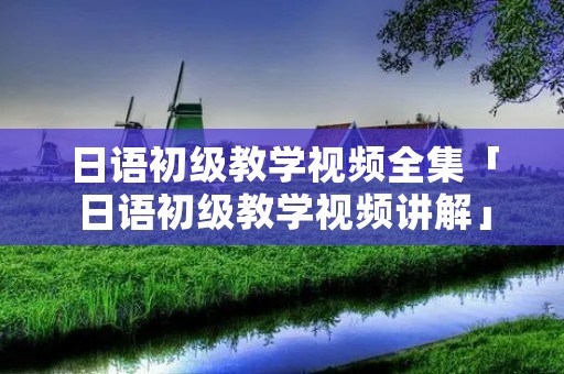 日语初级教学视频全集「日语初级教学视频讲解」