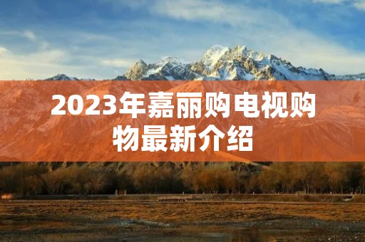 2023年嘉丽购电视购物最新介绍