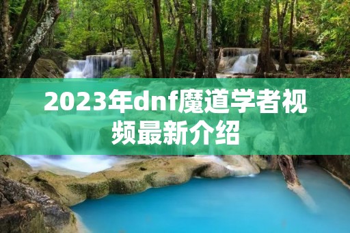 2023年dnf魔道学者视频最新介绍