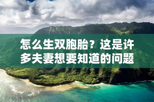 怎么生双胞胎？这是许多夫妻想要知道的问题。双胞胎的出现可以让家庭更加幸福，但是它的发生率并不高，只有1%到2%。那么，怎么才能提高生双胞胎的几率呢？下面我们就来详细了解一下。