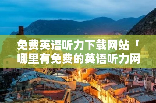 免费英语听力下载网站「哪里有免费的英语听力网站」