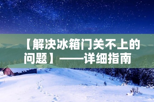 【解决冰箱门关不上的问题】——详细指南 【解决冰箱门关不上的问题】——详细指南
