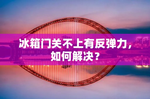 冰箱门关不上有反弹力，如何解决？