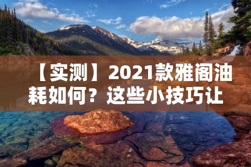 【实测】2021款雅阁油耗如何?这些小技巧让你省油又省心 【实测】2021款雅阁油耗如何?这些小技巧让你省油又省心