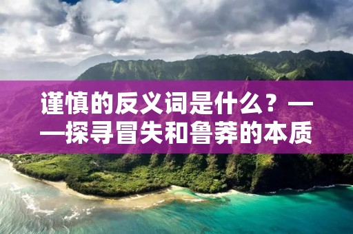 谨慎的反义词是什么?——探寻冒失和鲁莽的本质